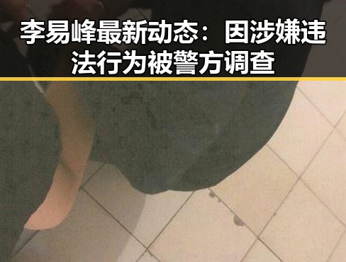 李易峰最新动态：因涉嫌违法行为被警方调查