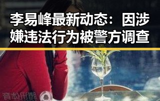 李易峰最新动态：因涉嫌违法行为被警方调查