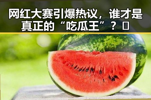 网红大赛引爆热议，谁才是真正的“吃瓜王”？🔥