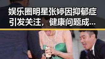 娱乐圈明星张婷因抑郁症引发关注，健康问题成为新焦点