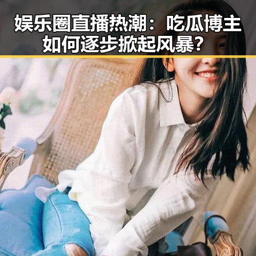 娱乐圈直播热潮：吃瓜博主如何逐步掀起风暴？