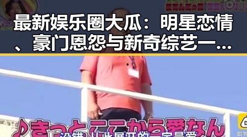 最新娱乐圈大瓜：明星恋情、豪门恩怨与新奇综艺一网打尽！