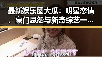 最新娱乐圈大瓜：明星恋情、豪门恩怨与新奇综艺一网打尽！