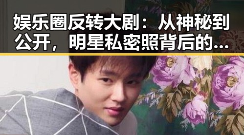 娱乐圈反转大剧：从神秘到公开，明星私密照背后的真实生活