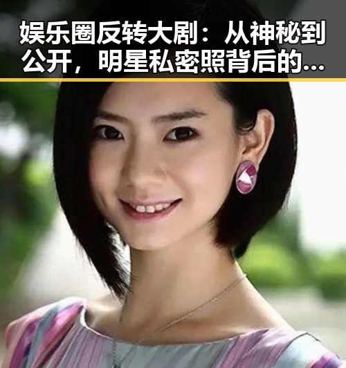 娱乐圈反转大剧：从神秘到公开，明星私密照背后的真实生活