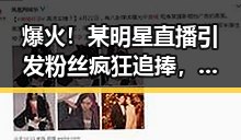 爆火！某明星直播引发粉丝疯狂追捧，现场氛围直线上升🔥