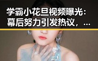 学霸小花旦视频曝光：幕后努力引发热议，真相让人惊喜🤔