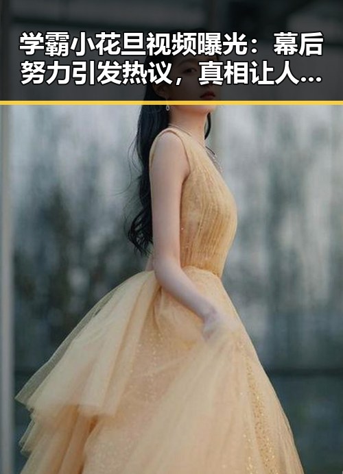 学霸小花旦视频曝光：幕后努力引发热议，真相让人惊喜🤔