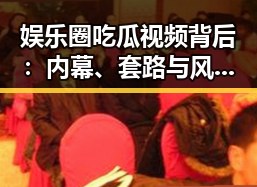 娱乐圈吃瓜视频背后：内幕、套路与风险解析