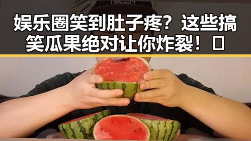 娱乐圈笑到肚子疼？这些搞笑瓜果绝对让你炸裂！🤣