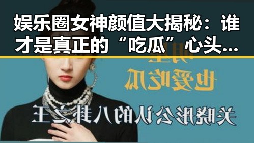 娱乐圈女神颜值大揭秘：谁才是真正的“吃瓜”心头好？